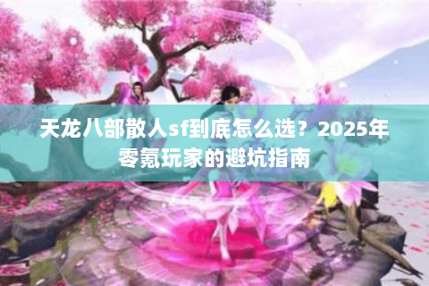 天龙八部散人sf到底怎么选？2025年零氪玩家的避坑指南