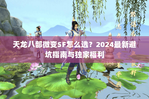 天龙八部微变SF怎么选？2024最新避坑指南与独家福利