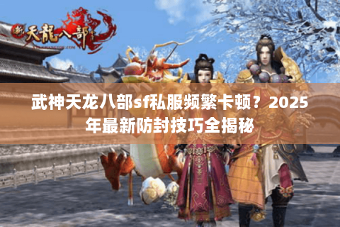 武神天龙八部sf私服频繁卡顿？2025年最新防封技巧全揭秘