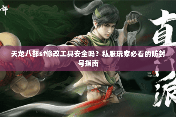 天龙八部sf修改工具安全吗？私服玩家必看的防封号指南