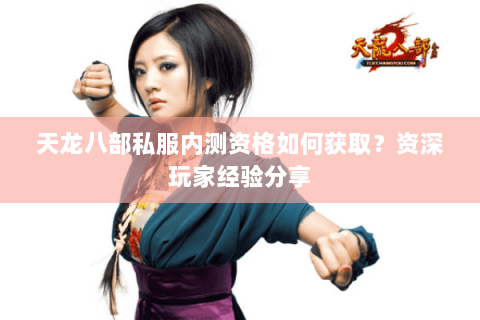 天龙八部私服内测资格如何获取？资深玩家经验分享