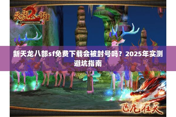 新天龙八部sf免费下载会被封号吗？2025年实测避坑指南