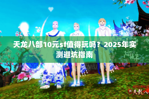 天龙八部10元sf值得玩吗？2025年实测避坑指南
