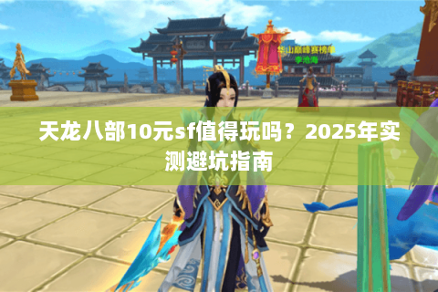 天龙八部10元sf值得玩吗？2025年实测避坑指南