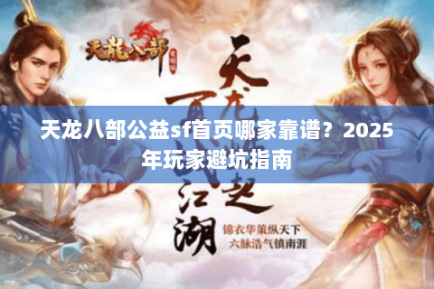 天龙八部公益sf首页哪家靠谱？2025年玩家避坑指南