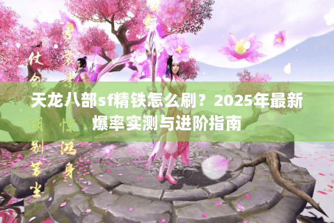 天龙八部sf精铁怎么刷？2025年最新爆率实测与进阶指南