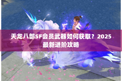 天龙八部SF会员武器如何获取？2025最新进阶攻略