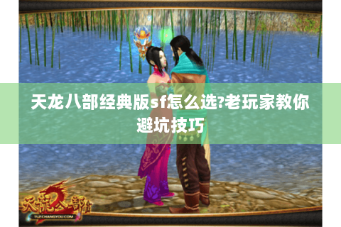 天龙八部经典版sf怎么选?老玩家教你避坑技巧
