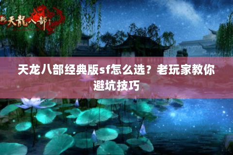 天龙八部经典版sf怎么选？老玩家教你避坑技巧