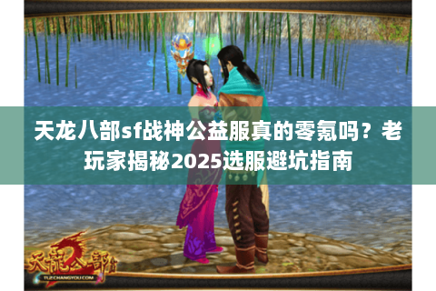 天龙八部sf战神公益服真的零氪吗？老玩家揭秘2025选服避坑指南