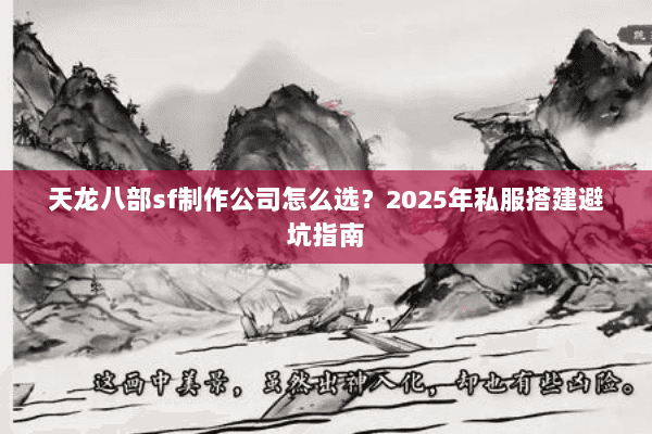 天龙八部sf制作公司怎么选？2025年私服搭建避坑指南