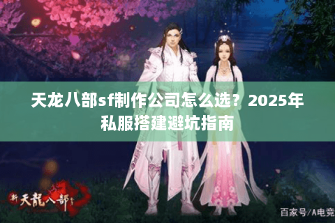 天龙八部sf制作公司怎么选？2025年私服搭建避坑指南