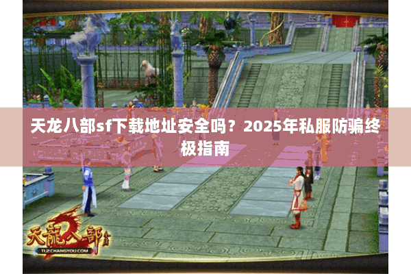 天龙八部sf下载地址安全吗？2025年私服防骗终极指南