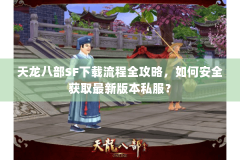 天龙八部SF下载流程全攻略，如何安全获取最新版本私服？