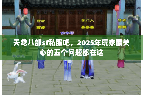 天龙八部sf私服吧，2025年玩家最关心的五个问题都在这
