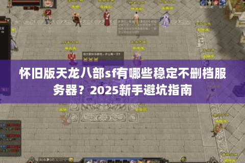 怀旧版天龙八部sf有哪些稳定不删档服务器？2025新手避坑指南