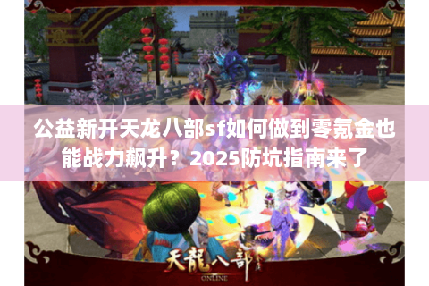 公益新开天龙八部sf如何做到零氪金也能战力飙升？2025防坑指南来了