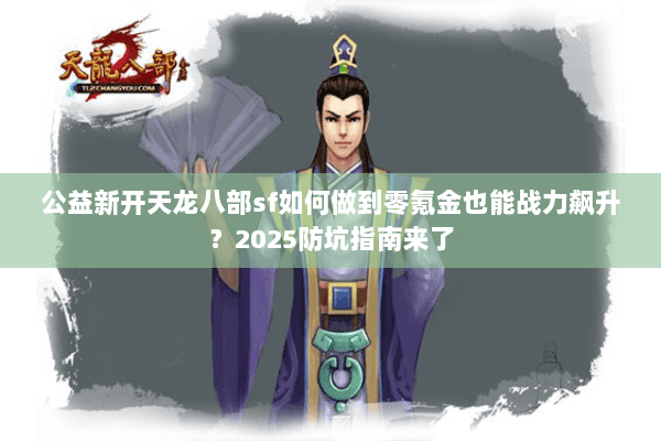 公益新开天龙八部sf如何做到零氪金也能战力飙升？2025防坑指南来了