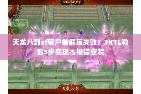 天龙八部sf客户端解压失败？3KTL教你5步实现零报错安装