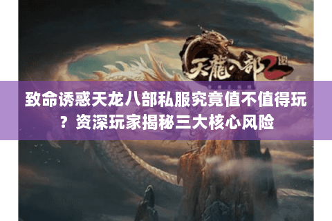 致命诱惑天龙八部私服究竟值不值得玩？资深玩家揭秘三大核心风险