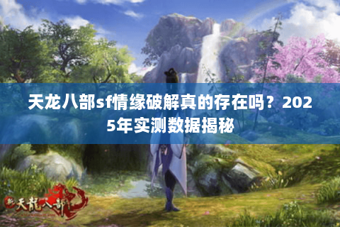 天龙八部sf情缘破解真的存在吗？2025年实测数据揭秘