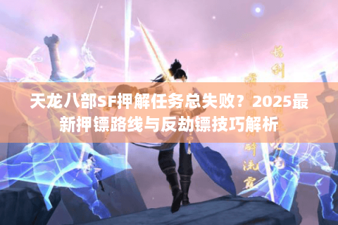 天龙八部SF押解任务总失败？2025最新押镖路线与反劫镖技巧解析