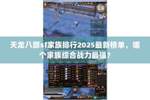 天龙八部sf家族排行2025最新榜单，哪个家族综合战力最强？