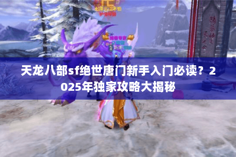 天龙八部sf绝世唐门新手入门必读？2025年独家攻略大揭秘