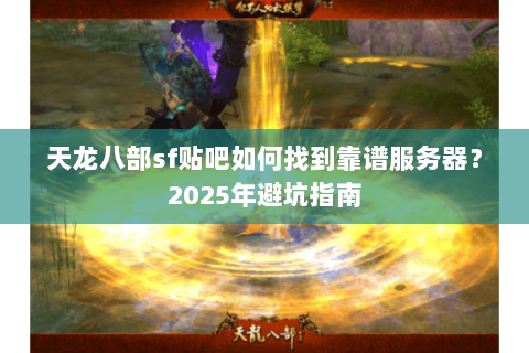 天龙八部sf贴吧如何找到靠谱服务器？2025年避坑指南