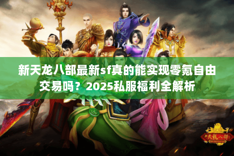 新天龙八部最新sf真的能实现零氪自由交易吗？2025私服福利全解析