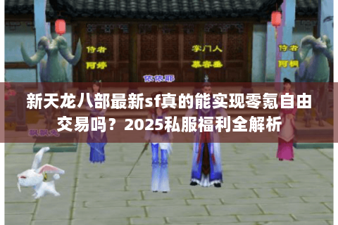 新天龙八部最新sf真的能实现零氪自由交易吗？2025私服福利全解析