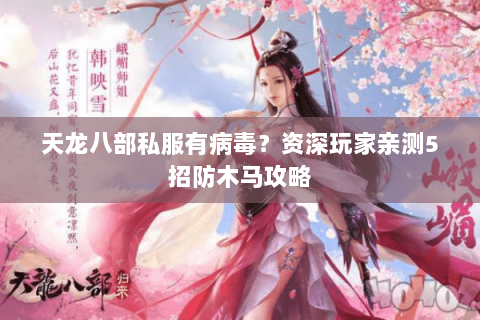 天龙八部私服有病毒？资深玩家亲测5招防木马攻略