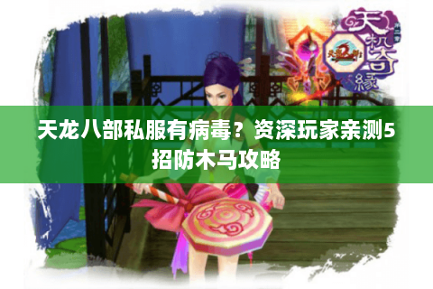 天龙八部私服有病毒？资深玩家亲测5招防木马攻略