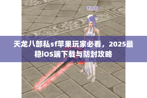 天龙八部私sf苹果玩家必看，2025最稳iOS端下载与防封攻略