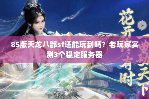 85版天龙八部sf还能玩到吗？老玩家实测3个稳定服务器