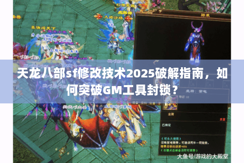 天龙八部sf修改技术2025破解指南，如何突破GM工具封锁？