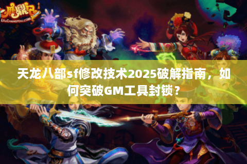 天龙八部sf修改技术2025破解指南，如何突破GM工具封锁？