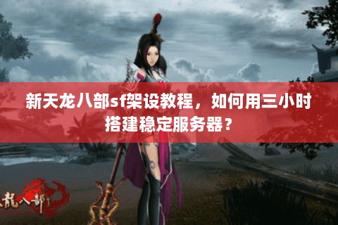 新天龙八部sf架设教程，如何用三小时搭建稳定服务器？