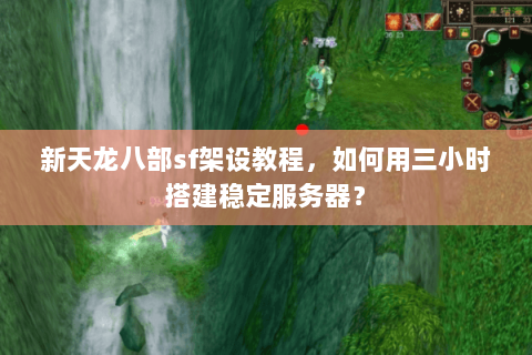 新天龙八部sf架设教程，如何用三小时搭建稳定服务器？
