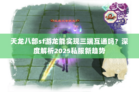 天龙八部sf游龙能实现三端互通吗？深度解析2025私服新趋势