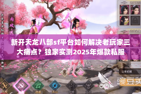 新开天龙八部sf平台如何解决老玩家三大痛点？独家实测2025年爆款私服