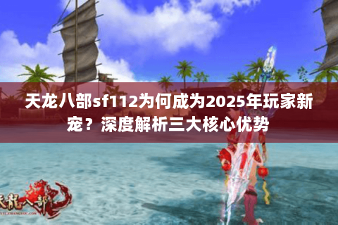 天龙八部sf112为何成为2025年玩家新宠？深度解析三大核心优势