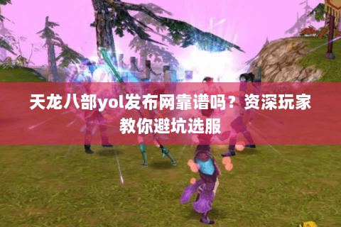 天龙八部yol发布网靠谱吗？资深玩家教你避坑选服