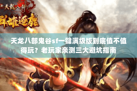 天龙八部鬼谷sf一键满级版到底值不值得玩？老玩家亲测三大避坑指南