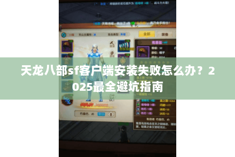 天龙八部sf客户端安装失败怎么办？2025最全避坑指南