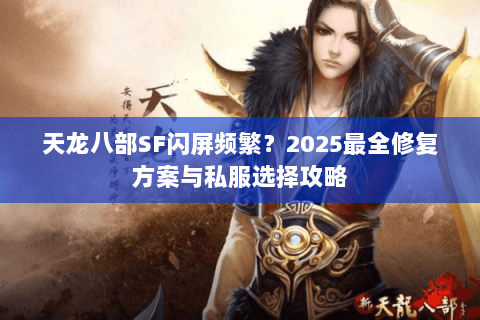 天龙八部SF闪屏频繁？2025最全修复方案与私服选择攻略