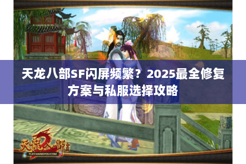 天龙八部SF闪屏频繁？2025最全修复方案与私服选择攻略