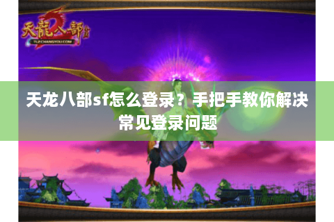 天龙八部sf怎么登录？手把手教你解决常见登录问题
