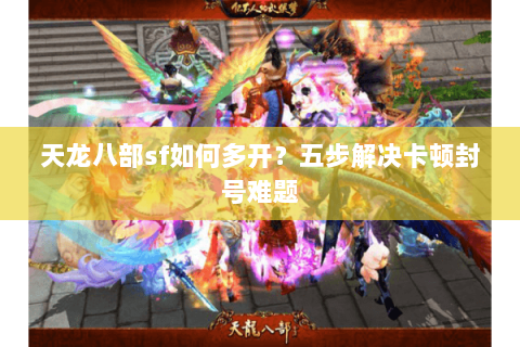 天龙八部sf如何多开？五步解决卡顿封号难题
