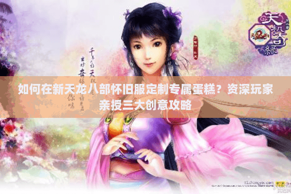 如何在新天龙八部怀旧服定制专属蛋糕？资深玩家亲授三大创意攻略